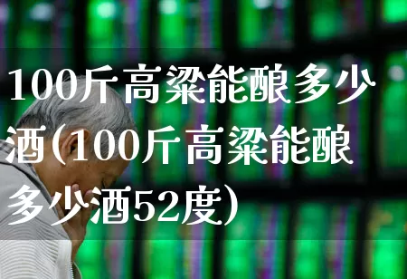 100斤高粱能酿多少酒(100斤高粱能酿多少酒52度)_https://www.jumanxin.com_科创板_第1张