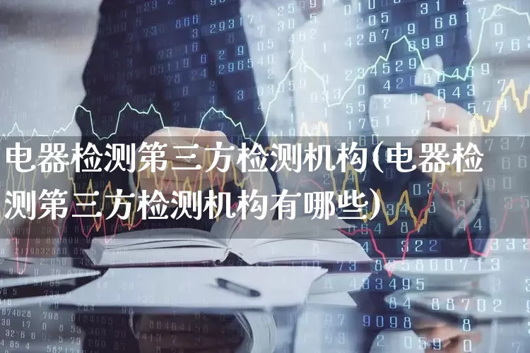 电器检测第三方检测机构(电器检测第三方检测机构有哪些)_https://www.jumanxin.com_创业板_第1张