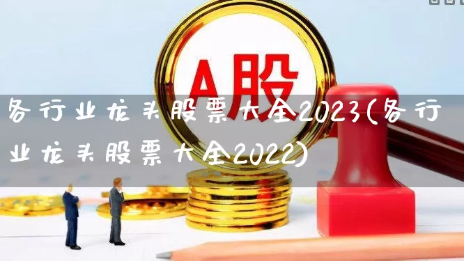 各行业龙头股票大全2023(各行业龙头股票大全2022)_https://www.jumanxin.com_深交所_第1张