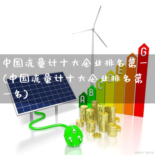 中国流量计十大企业排名第一(中国流量计十大企业排名第一名)_https://www.jumanxin.com_创业板_第1张