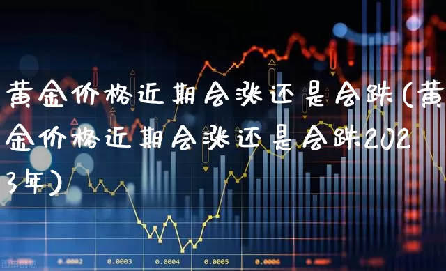 黄金价格近期会涨还是会跌(黄金价格近期会涨还是会跌2023年)_https://www.jumanxin.com_创业板_第1张