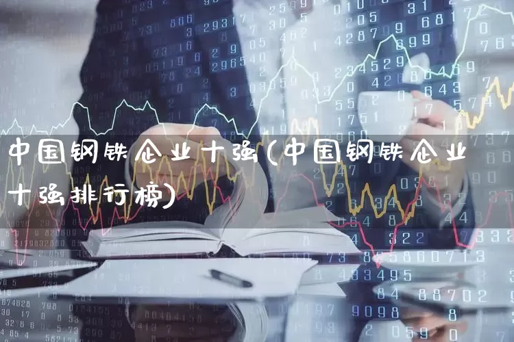 中国钢铁企业十强(中国钢铁企业十强排行榜)_https://www.jumanxin.com_深交所_第1张