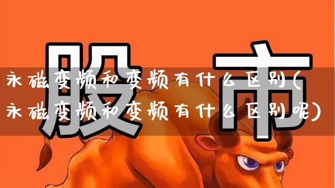 永磁变频和变频有什么区别(永磁变频和变频有什么区别呢)_https://www.jumanxin.com_创业板_第1张