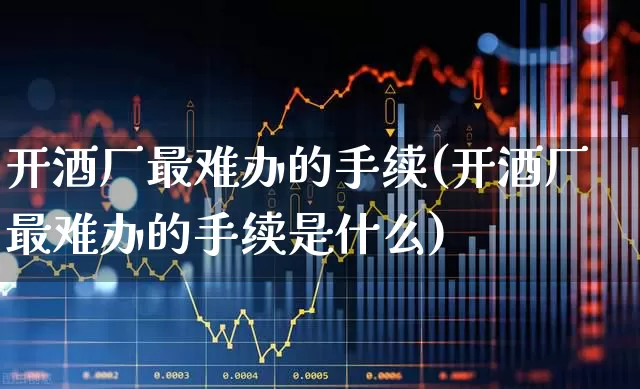 开酒厂最难办的手续(开酒厂最难办的手续是什么)_https://www.jumanxin.com_科创板_第1张