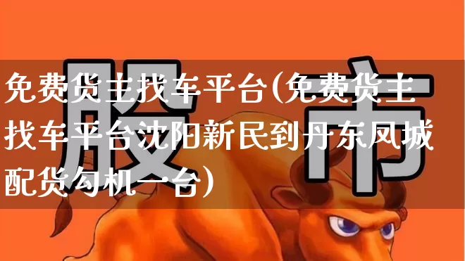 免费货主找车平台(免费货主找车平台沈阳新民到丹东凤城配货勾机一台)_https://www.jumanxin.com_深交所_第1张