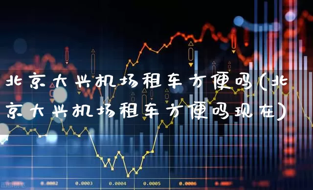 北京大兴机场租车方便吗(北京大兴机场租车方便吗现在)_https://www.jumanxin.com_科创板_第1张