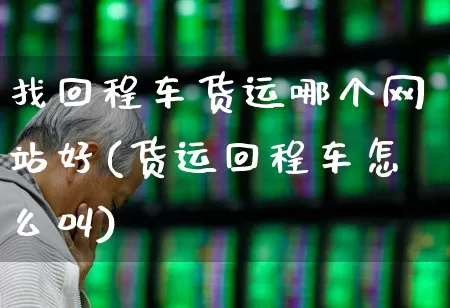 找回程车货运哪个网站好(货运回程车怎么叫)_https://www.jumanxin.com_上交所_第1张