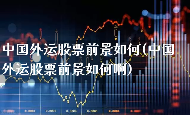 中国外运股票前景如何(中国外运股票前景如何啊)_https://www.jumanxin.com_上交所_第1张