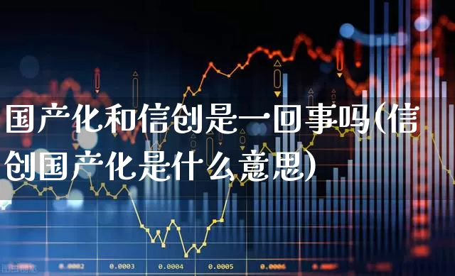 国产化和信创是一回事吗(信创国产化是什么意思)_https://www.jumanxin.com_深交所_第1张