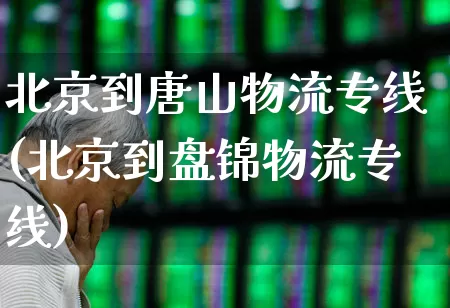 北京到唐山物流专线(北京到盘锦物流专线)_https://www.jumanxin.com_创业板_第1张