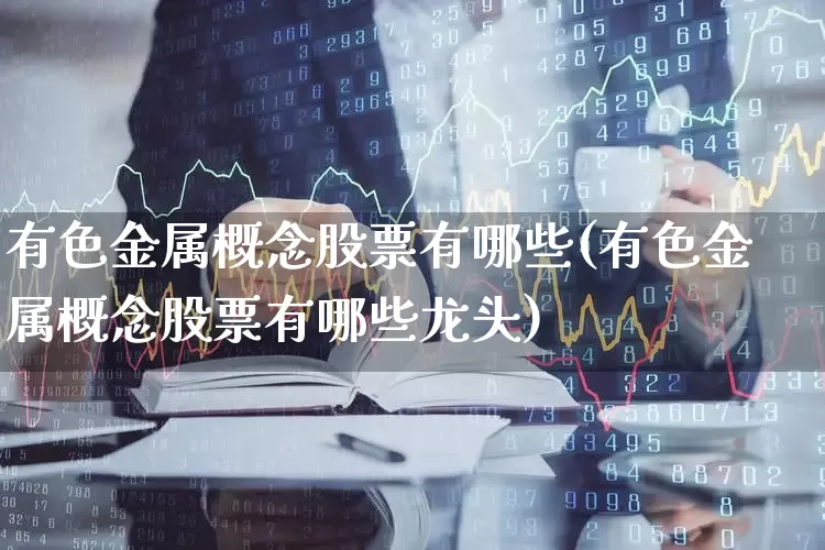 有色金属概念股票有哪些(有色金属概念股票有哪些龙头)_https://www.jumanxin.com_北交所_第1张