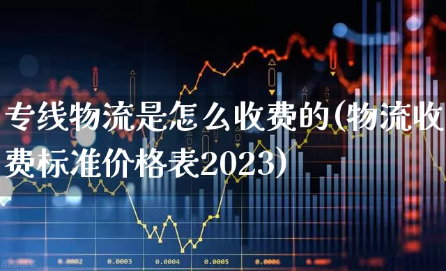 专线物流是怎么收费的(物流收费标准价格表2023)_https://www.jumanxin.com_创业板_第1张