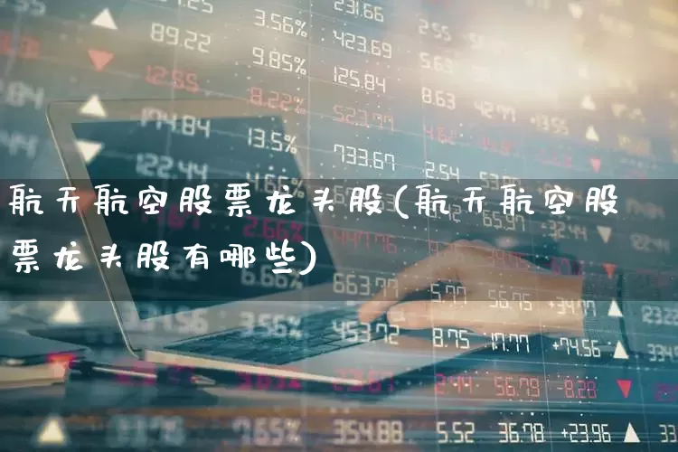 航天航空股票龙头股(航天航空股票龙头股有哪些)_https://www.jumanxin.com_上交所_第1张