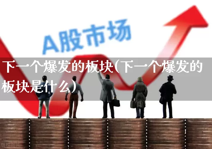 下一个爆发的板块(下一个爆发的板块是什么)_https://www.jumanxin.com_创业板_第1张