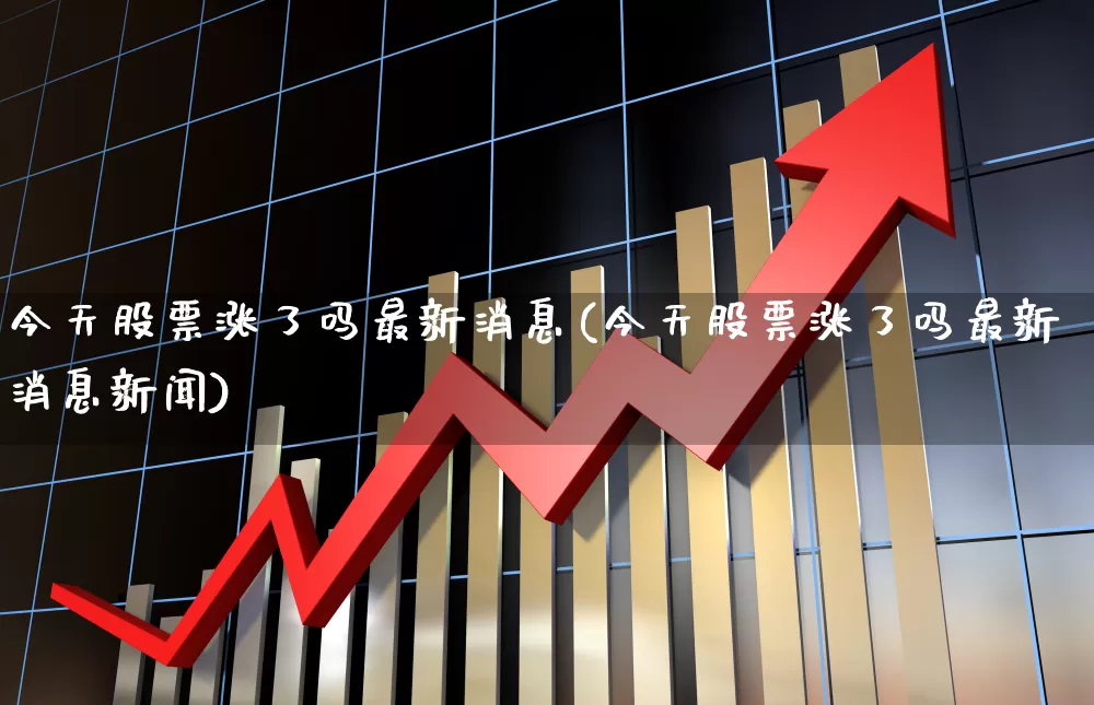 今天股票涨了吗最新消息(今天股票涨了吗最新消息新闻)_https://www.jumanxin.com_北交所_第1张