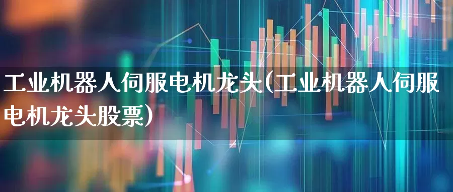 工业机器人伺服电机龙头(工业机器人伺服电机龙头股票)_https://www.jumanxin.com_北交所_第1张