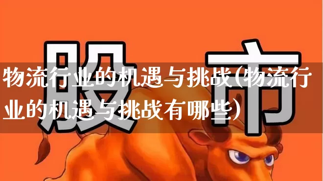 物流行业的机遇与挑战(物流行业的机遇与挑战有哪些)_https://www.jumanxin.com_深交所_第1张