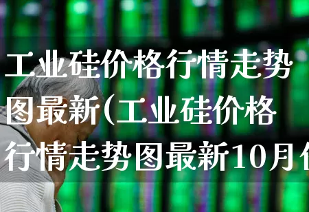 工业硅价格行情走势图最新(工业硅价格行情走势图最新10月份)_https://www.jumanxin.com_上交所_第1张