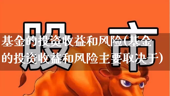 基金的投资收益和风险(基金的投资收益和风险主要取决于)_https://www.jumanxin.com_上交所_第1张
