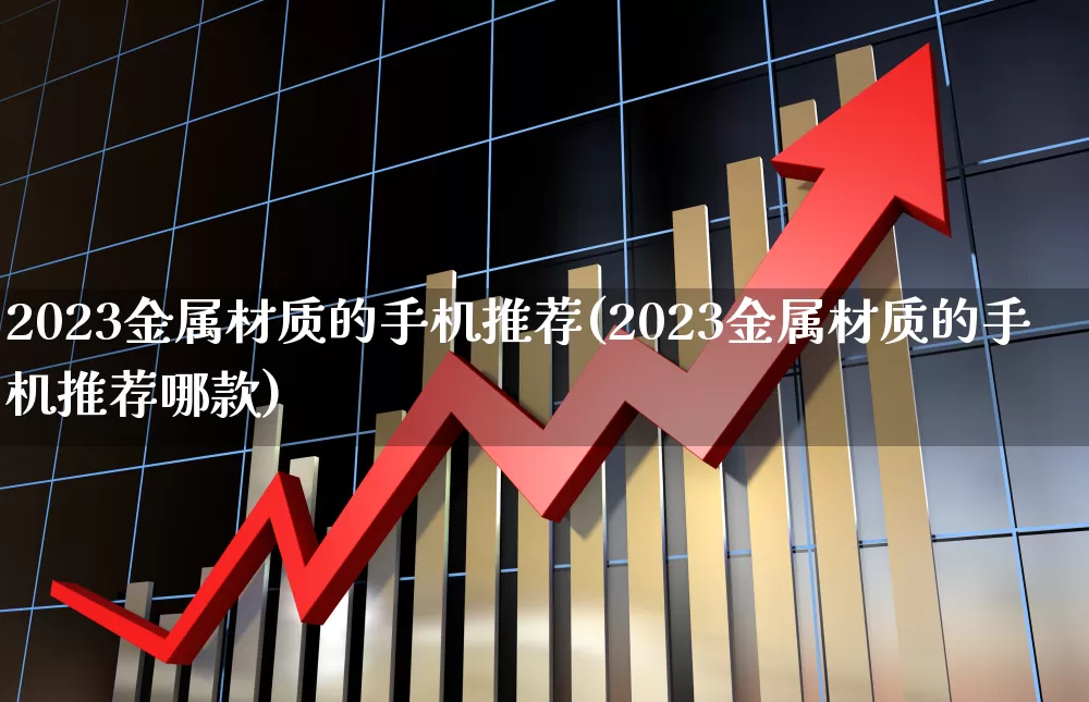2023金属材质的手机推荐(2023金属材质的手机推荐哪款)_https://www.jumanxin.com_创业板_第1张