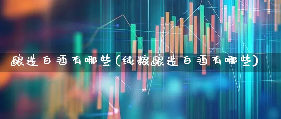 酿造白酒有哪些(纯粮酿造白酒有哪些)_https://www.jumanxin.com_创业板_第1张
