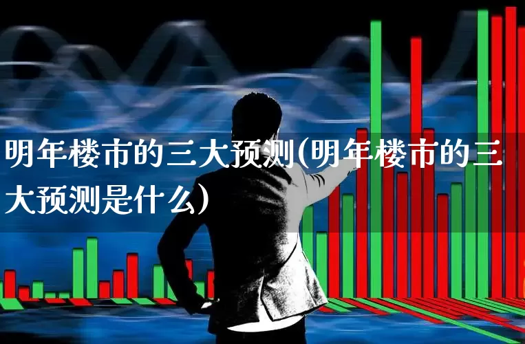 明年楼市的三大预测(明年楼市的三大预测是什么)_https://www.jumanxin.com_上交所_第1张
