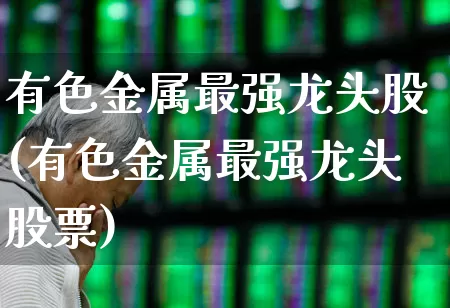 有色金属最强龙头股(有色金属最强龙头股票)_https://www.jumanxin.com_科创板_第1张