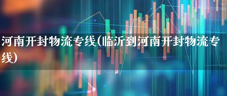 河南开封物流专线(临沂到河南开封物流专线)_https://www.jumanxin.com_科创板_第1张