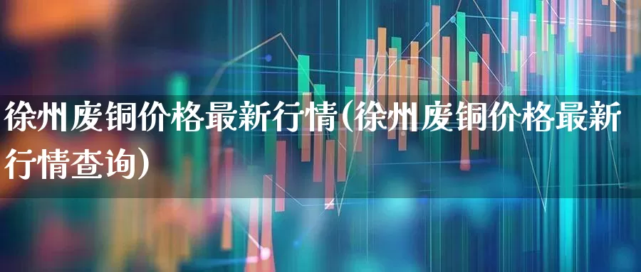 徐州废铜价格最新行情(徐州废铜价格最新行情查询)_https://www.jumanxin.com_上交所_第1张