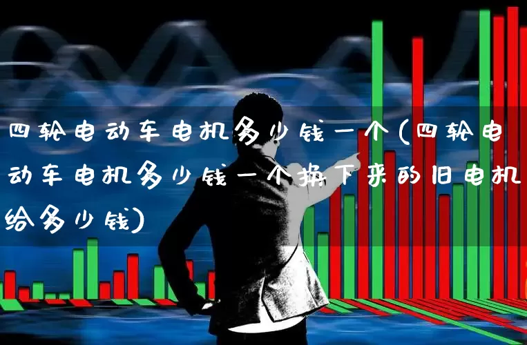 四轮电动车电机多少钱一个(四轮电动车电机多少钱一个换下来的旧电机给多少钱)_https://www.jumanxin.com_深交所_第1张
