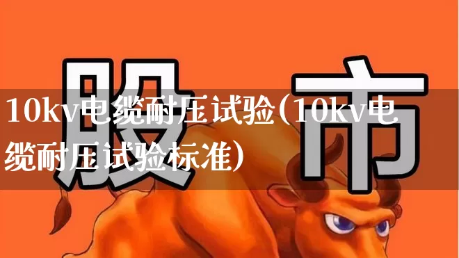 10kv电缆耐压试验(10kv电缆耐压试验标准)_https://www.jumanxin.com_深交所_第1张