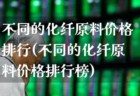 不同的化纤原料价格排行(不同的化纤原料价格排行榜)_https://www.jumanxin.com_上交所_第1张