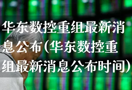 华东数控重组最新消息公布(华东数控重组最新消息公布时间)_https://www.jumanxin.com_深交所_第1张