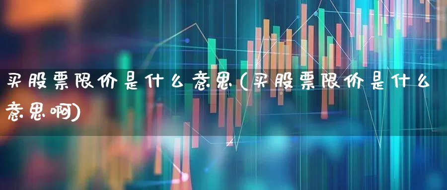 买股票限价是什么意思(买股票限价是什么意思啊)_https://www.jumanxin.com_创业板_第1张
