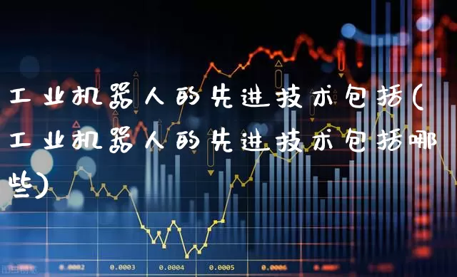 工业机器人的先进技术包括(工业机器人的先进技术包括哪些)_https://www.jumanxin.com_深交所_第1张