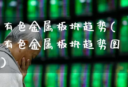 有色金属板块趋势(有色金属板块趋势图)_https://www.jumanxin.com_上交所_第1张