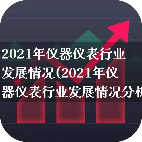 2021年仪器仪表行业发展情况(2021年仪器仪表行业发展情况分析)_https://www.jumanxin.com_深交所_第1张