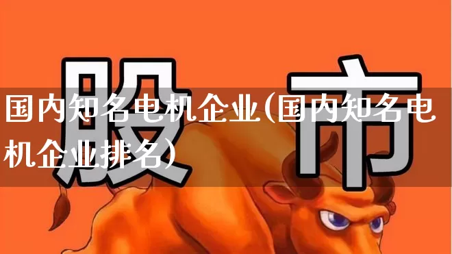 国内知名电机企业(国内知名电机企业排名)_https://www.jumanxin.com_深交所_第1张