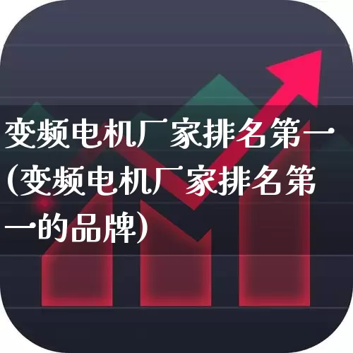 变频电机厂家排名第一(变频电机厂家排名第一的品牌)_https://www.jumanxin.com_北交所_第1张