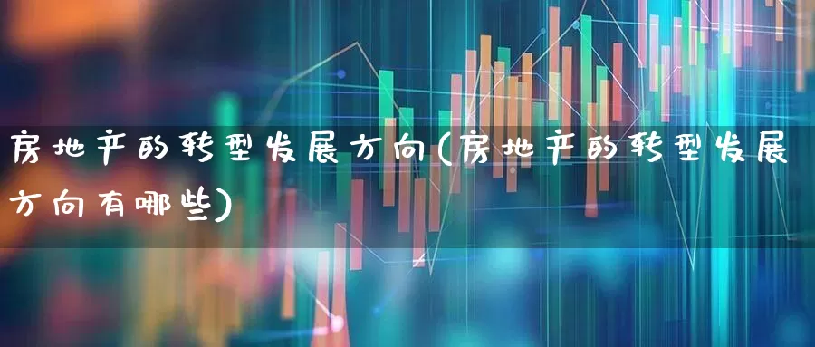 房地产的转型发展方向(房地产的转型发展方向有哪些)_https://www.jumanxin.com_深交所_第1张