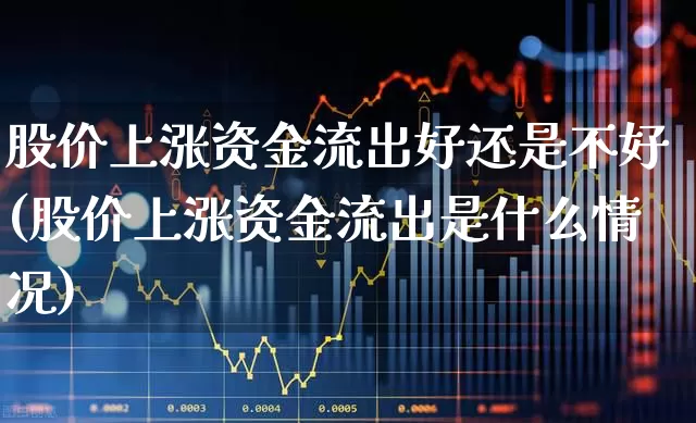 股价上涨资金流出好还是不好(股价上涨资金流出是什么情况)_https://www.jumanxin.com_北交所_第1张