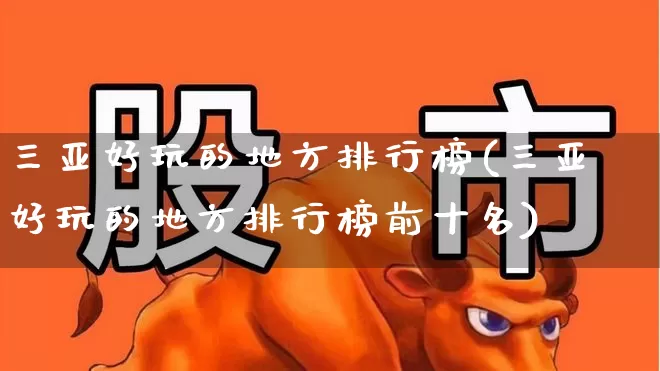 三亚好玩的地方排行榜(三亚好玩的地方排行榜前十名)_https://www.jumanxin.com_北交所_第1张