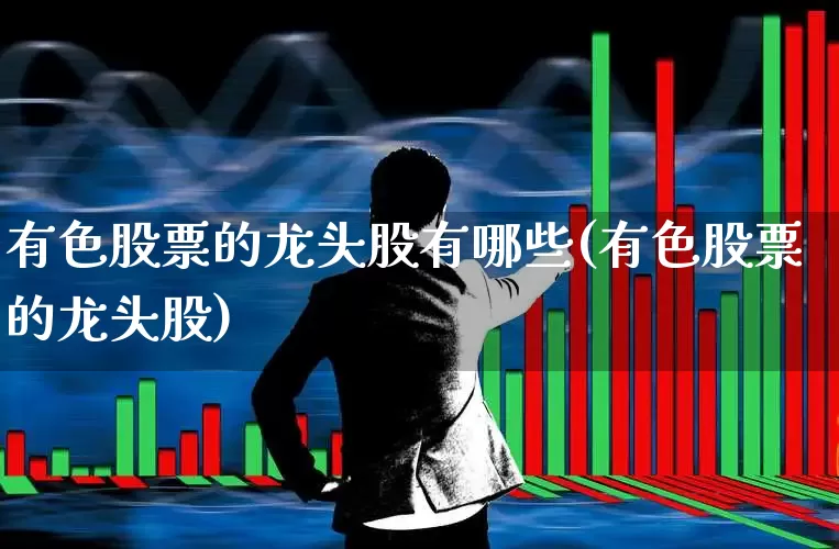 有色股票的龙头股有哪些(有色股票的龙头股)_https://www.jumanxin.com_北交所_第1张