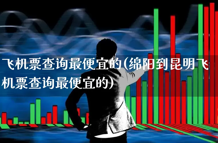飞机票查询最便宜的(绵阳到昆明飞机票查询最便宜的)_https://www.jumanxin.com_上交所_第1张