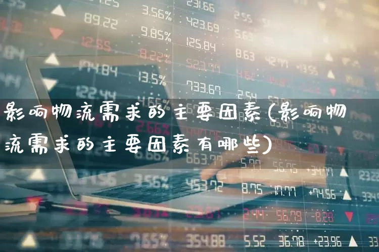 影响物流需求的主要因素(影响物流需求的主要因素有哪些)_https://www.jumanxin.com_北交所_第1张