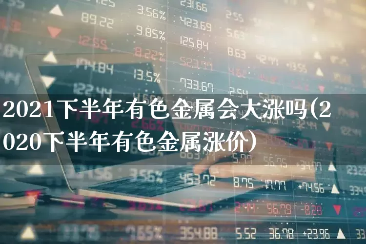 2021下半年有色金属会大涨吗(2020下半年有色金属涨价)_https://www.jumanxin.com_北交所_第1张