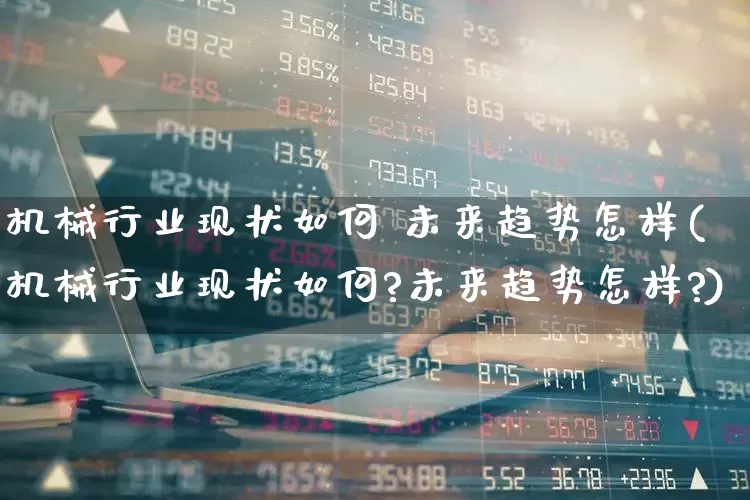 机械行业现状如何 未来趋势怎样(机械行业现状如何?未来趋势怎样?)_https://www.jumanxin.com_深交所_第1张