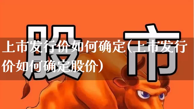 上市发行价如何确定(上市发行价如何确定股价)_https://www.jumanxin.com_科创板_第1张