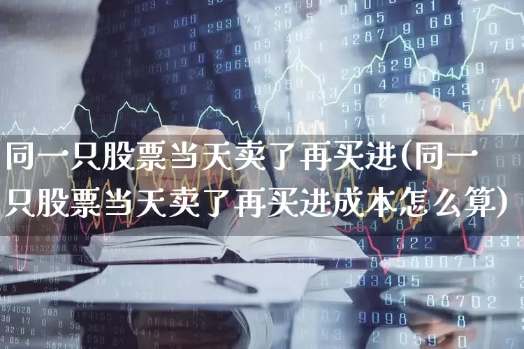 同一只股票当天卖了再买进(同一只股票当天卖了再买进成本怎么算)_https://www.jumanxin.com_北交所_第1张