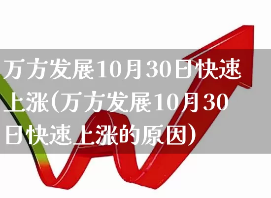 万方发展10月30日快速上涨(万方发展10月30日快速上涨的原因)_https://www.jumanxin.com_北交所_第1张